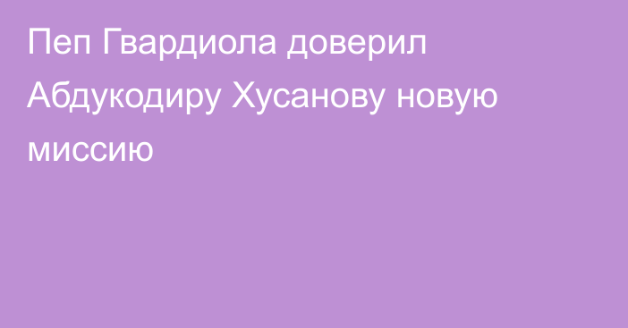 Пеп Гвардиола доверил Абдукодиру Хусанову новую миссию