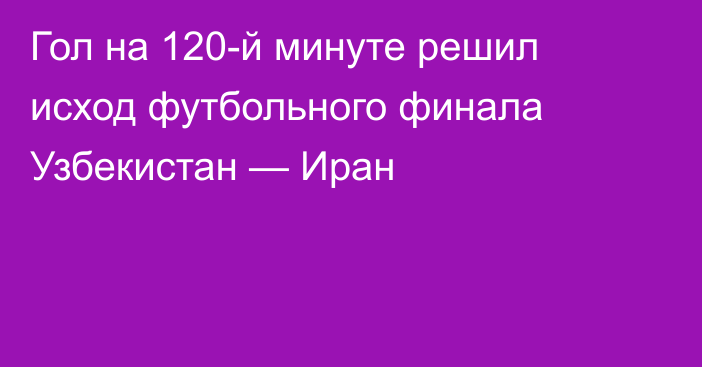 Гол на 120-й минуте решил исход футбольного финала Узбекистан — Иран