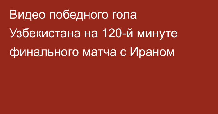 Видео победного гола Узбекистана на 120-й минуте финального матча с Ираном