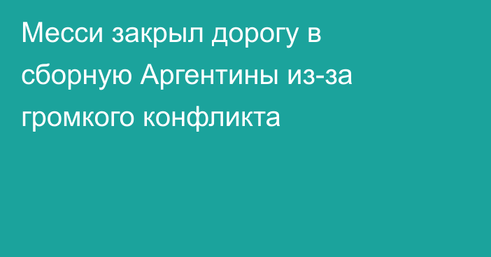Месси закрыл дорогу в сборную Аргентины из-за громкого конфликта