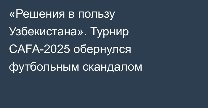 «Решения в пользу Узбекистана». Турнир CAFA-2025 обернулся футбольным скандалом