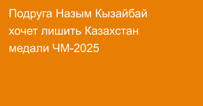 Подруга Назым Кызайбай хочет лишить Казахстан медали ЧМ-2025