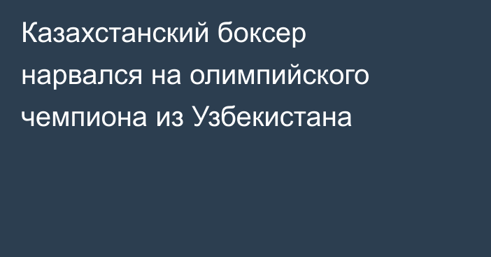 Казахстанский боксер нарвался на олимпийского чемпиона из Узбекистана