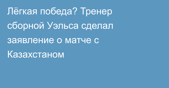 Лёгкая победа? Тренер сборной Уэльса сделал заявление о матче с Казахстаном