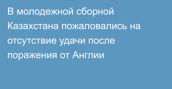 В молодежной сборной Казахстана пожаловались на отсутствие удачи после поражения от Англии