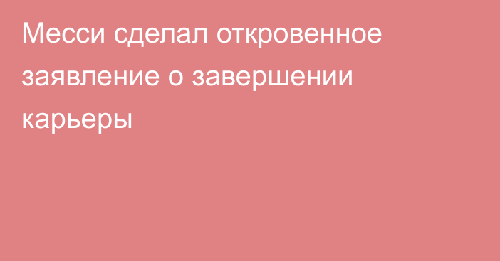 Месси сделал откровенное заявление о завершении карьеры