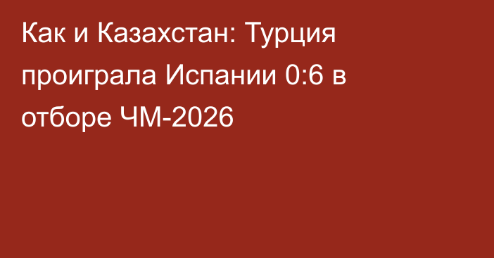Как и Казахстан: Турция проиграла Испании 0:6 в отборе ЧМ-2026