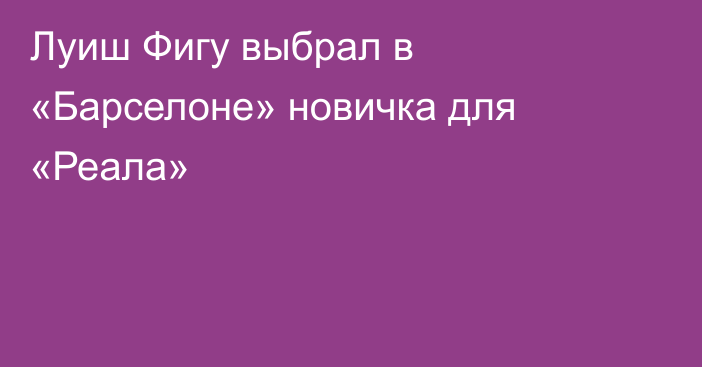 Луиш Фигу выбрал в «Барселоне» новичка для «Реала»
