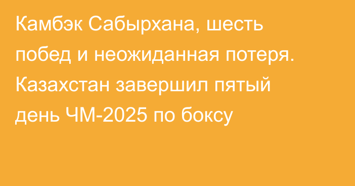 Камбэк Сабырхана, шесть побед и неожиданная потеря. Казахстан завершил пятый день ЧМ-2025 по боксу