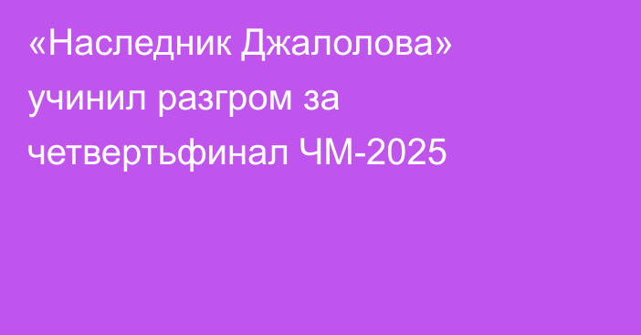 «Наследник Джалолова» учинил разгром за четвертьфинал ЧМ-2025