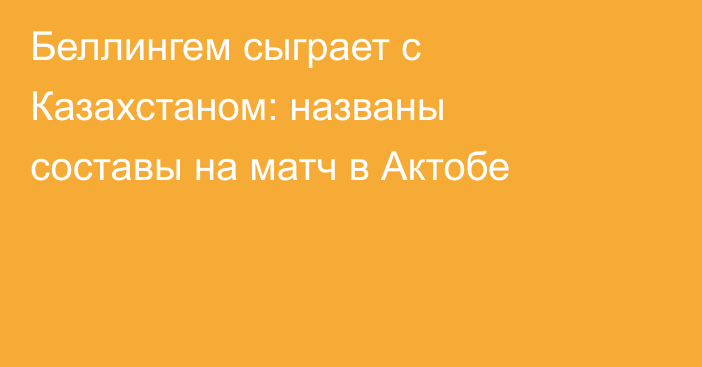 Беллингем сыграет с Казахстаном: названы составы на матч в Актобе