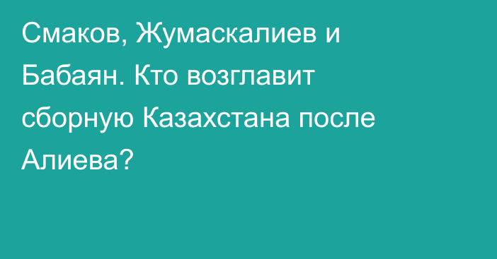 Смаков, Жумаскалиев и Бабаян. Кто возглавит сборную Казахстана после Алиева?
