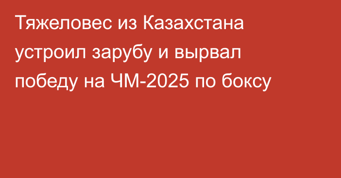 Тяжеловес из Казахстана устроил зарубу и вырвал победу на ЧМ-2025 по боксу