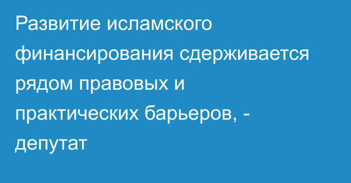 Развитие исламского финансирования сдерживается рядом правовых и практических барьеров, - депутат