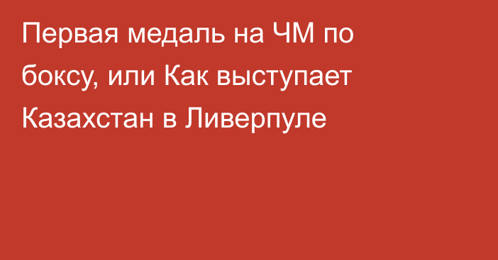 Первая медаль на ЧМ по боксу, или Как выступает Казахстан в Ливерпуле