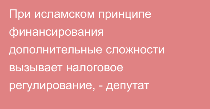При исламском принципе финансирования дополнительные сложности вызывает налоговое регулирование, - депутат