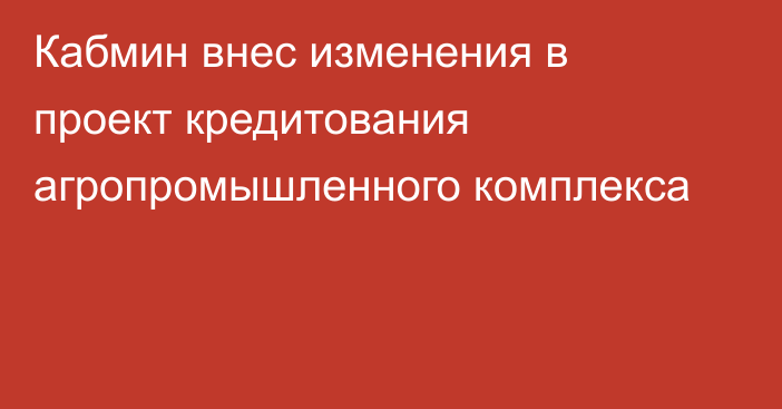 Кабмин внес изменения в проект кредитования агропромышленного комплекса