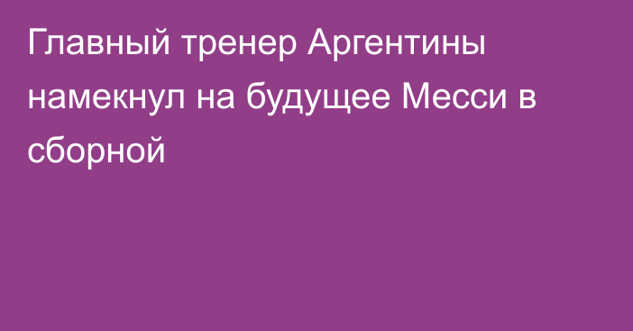 Главный тренер Аргентины намекнул на будущее Месси в сборной