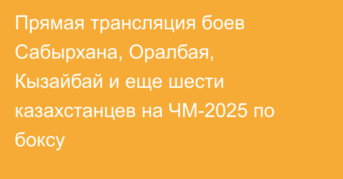 Прямая трансляция боев Сабырхана, Оралбая, Кызайбай и еще шести казахстанцев на ЧМ-2025 по боксу