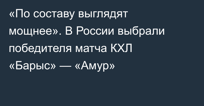 «По составу выглядят мощнее». В России выбрали победителя матча КХЛ «Барыс» — «Амур»
