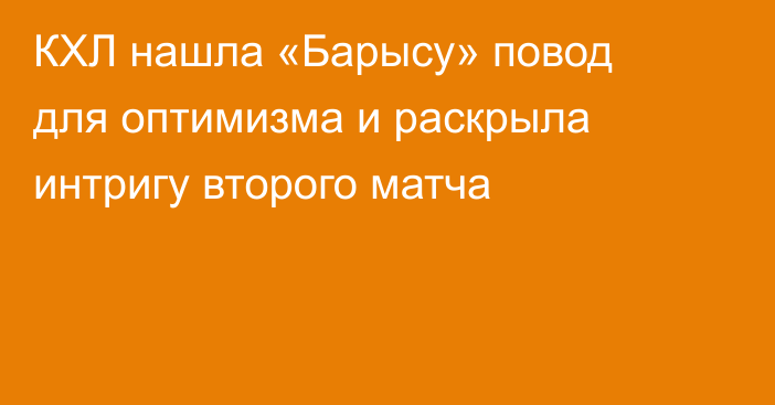 КХЛ нашла «Барысу» повод для оптимизма и раскрыла интригу второго матча