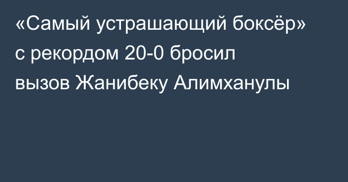 «Самый устрашающий боксёр» с рекордом 20-0 бросил вызов Жанибеку Алимханулы