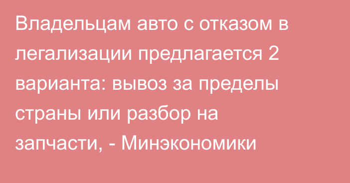 Владельцам авто с отказом в легализации предлагается 2 варианта: вывоз за пределы страны или разбор на запчасти, - Минэкономики