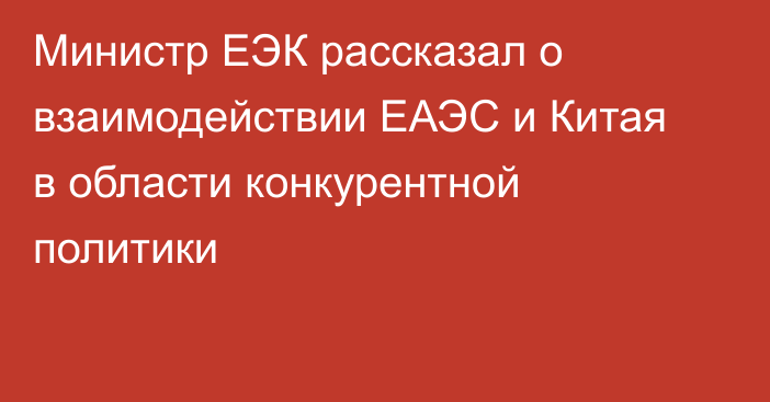 Министр ЕЭК рассказал о взаимодействии ЕАЭС и Китая в области конкурентной политики