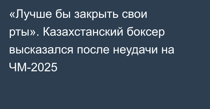 «Лучше бы закрыть свои рты». Казахстанский боксер высказался после неудачи на ЧМ-2025