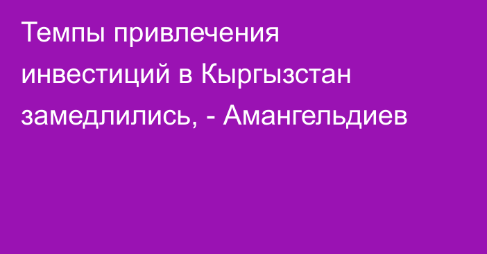 Темпы привлечения инвестиций в Кыргызстан замедлились, - Амангельдиев