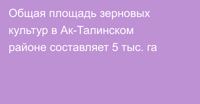 Общая площадь зерновых культур в Ак-Талинском районе составляет 5 тыс. га