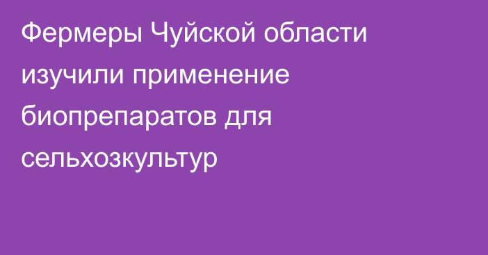 Фермеры Чуйской области изучили применение биопрепаратов для сельхозкультур