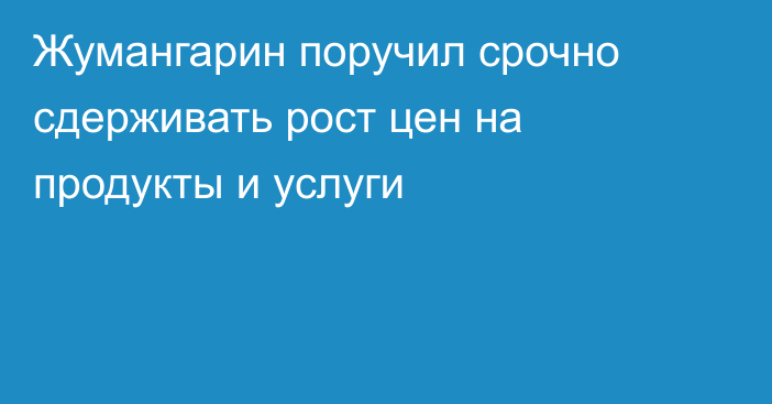 Жумангарин поручил срочно сдерживать рост цен на продукты и услуги