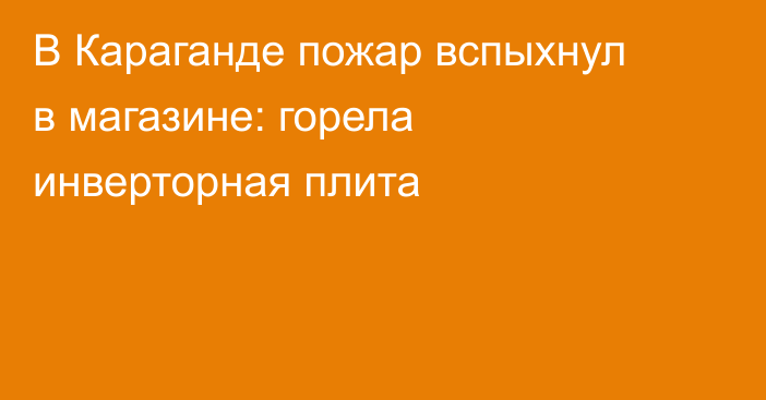 В Караганде пожар вспыхнул в магазине: горела инверторная плита