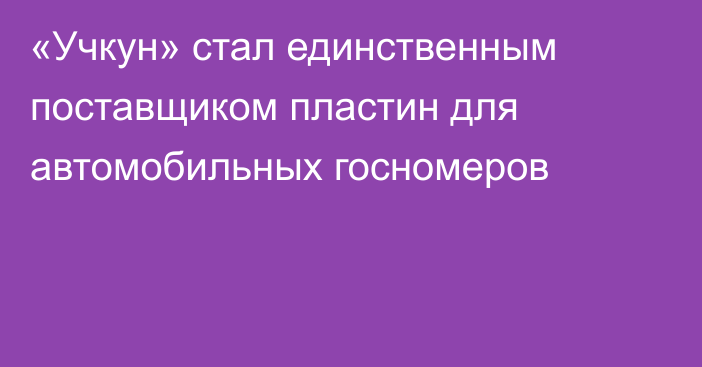 «Учкун» стал единственным поставщиком пластин для автомобильных госномеров