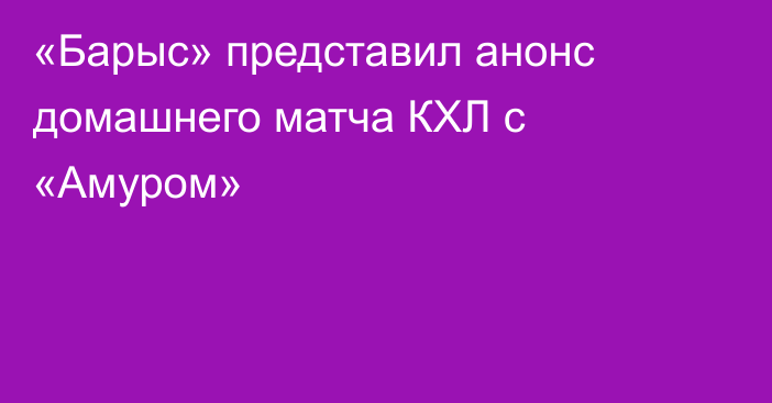 «Барыс» представил анонс домашнего матча КХЛ с «Амуром»