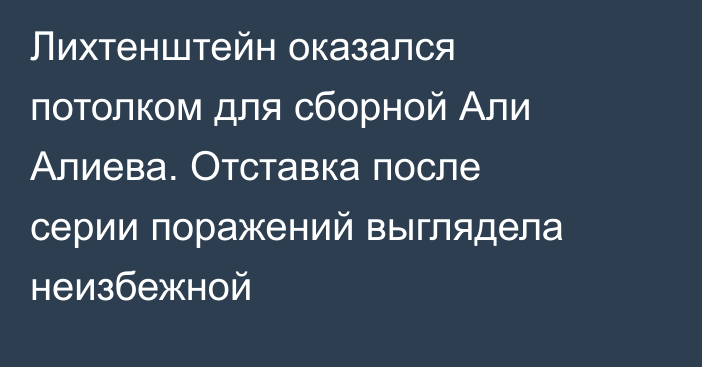 Лихтенштейн оказался потолком для сборной Али Алиева. Отставка после серии поражений выглядела неизбежной