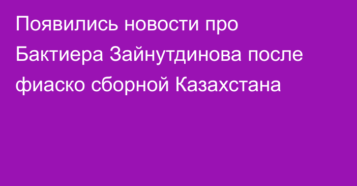 Появились новости про Бактиера Зайнутдинова после фиаско сборной Казахстана
