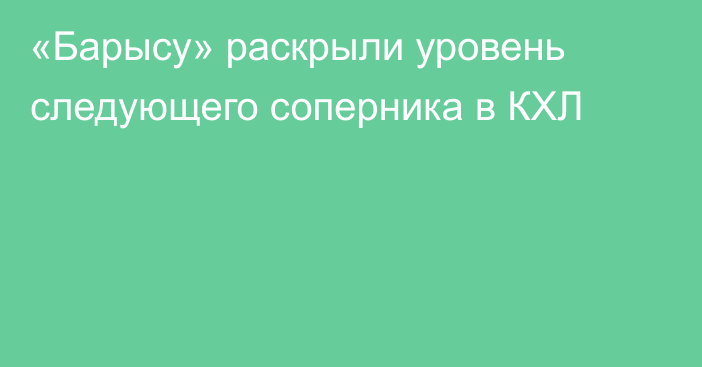 «Барысу» раскрыли уровень следующего соперника в КХЛ
