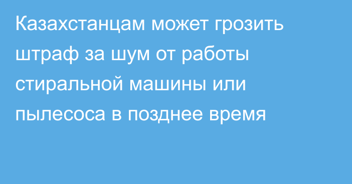 Казахстанцам может грозить штраф за шум от работы стиральной машины или пылесоса в позднее время