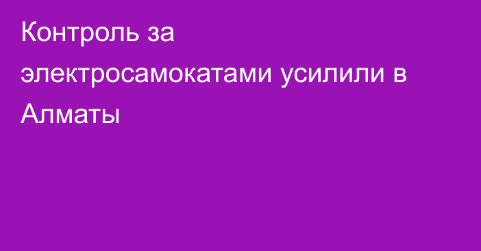 Контроль за электросамокатами усилили в Алматы