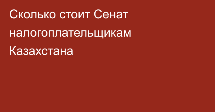 Сколько стоит Сенат налогоплательщикам Казахстана