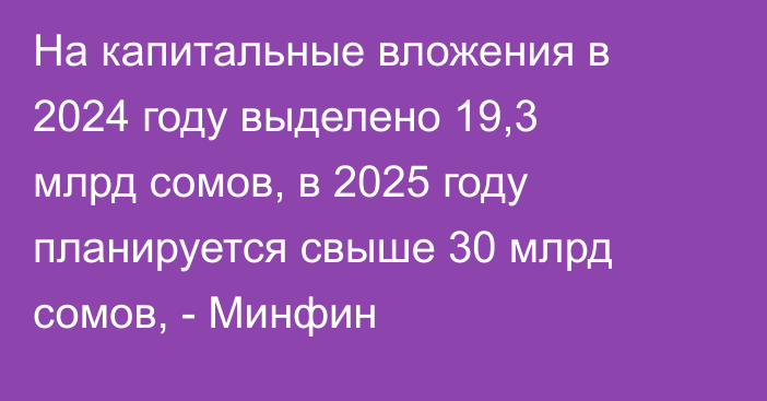 На капитальные вложения в 2024 году выделено 19,3 млрд сомов, в 2025 году планируется свыше 30 млрд сомов, - Минфин