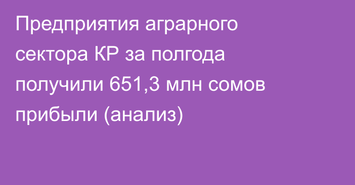 Предприятия аграрного сектора КР за полгода получили 651,3 млн сомов прибыли (анализ)