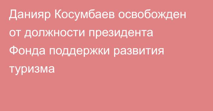 Данияр Косумбаев освобожден от должности президента Фонда поддержки развития туризма