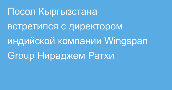Посол Кыргызстана встретился с директором индийской компании Wingspan Group Нираджем Ратхи
