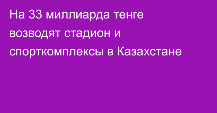 На 33 миллиарда тенге возводят стадион и спорткомплексы в Казахстане