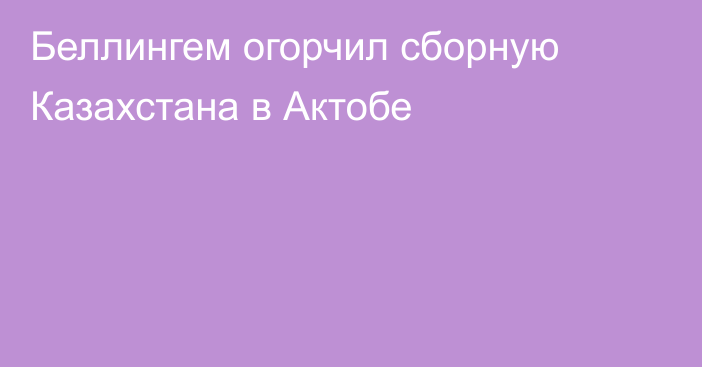 Беллингем огорчил сборную Казахстана в Актобе
