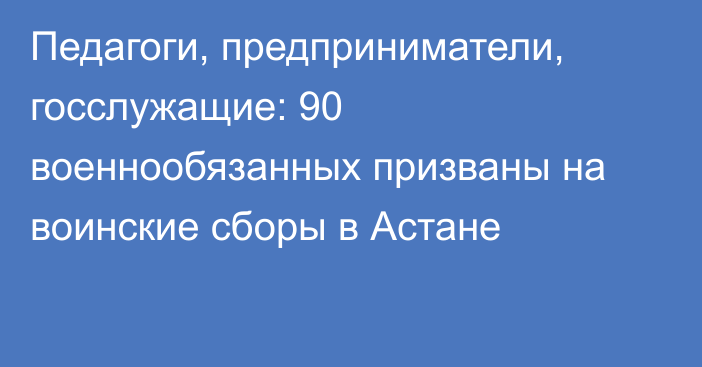 Педагоги, предприниматели, госслужащие: 90 военнообязанных призваны на воинские сборы в Астане