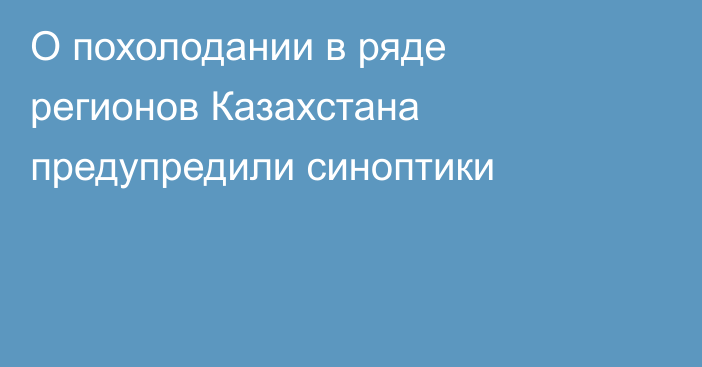 О похолодании в ряде регионов Казахстана предупредили синоптики